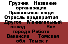 Грузчик › Название организации ­ Правильные люди › Отрасль предприятия ­ Другое › Минимальный оклад ­ 25 000 - Все города Работа » Вакансии   . Томская обл.,Томск г.